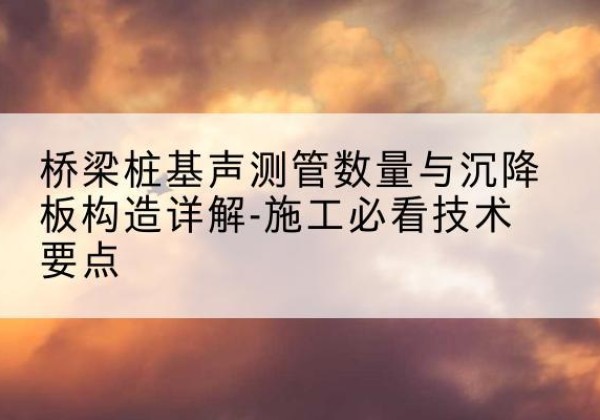 桥东桩基需要预埋几根声测管？-桥梁桩基声测管数量与沉降板构造详解-施工必看技术要点